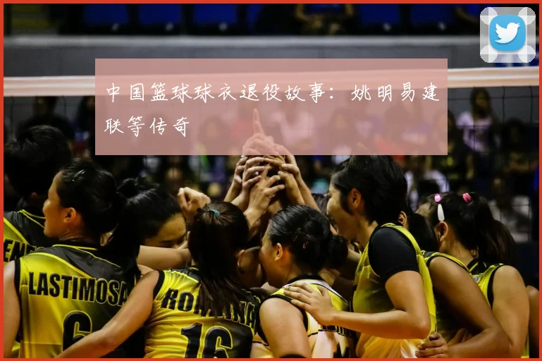 中国篮球球衣退役故事：姚明易建联等传奇