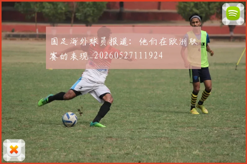 国足海外球员报道：他们在欧洲联赛的表现_20260527111924