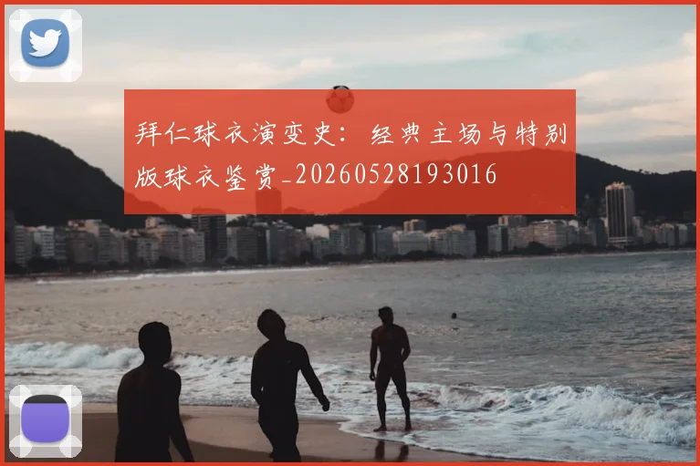 拜仁球衣演变史：经典主场与特别版球衣鉴赏_20260528193016