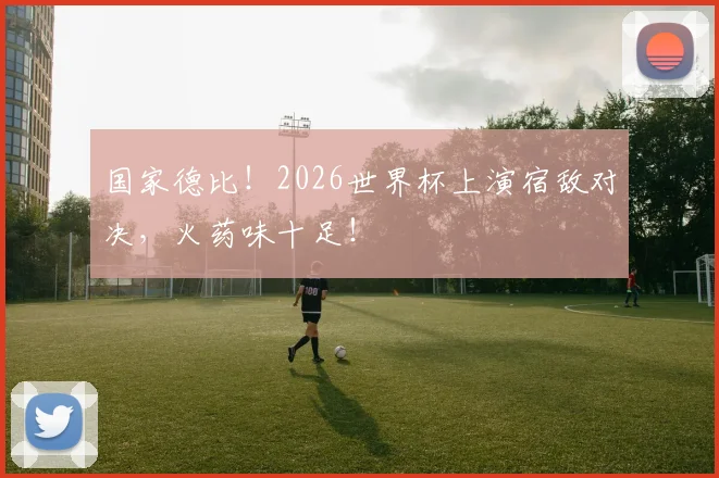 国家德比！2026世界杯上演宿敌对决，火药味十足！