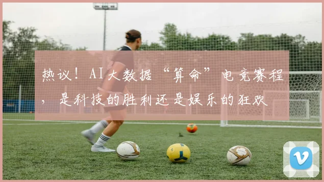 热议！AI大数据“算命”电竞赛程，是科技的胜利还是娱乐的狂欢