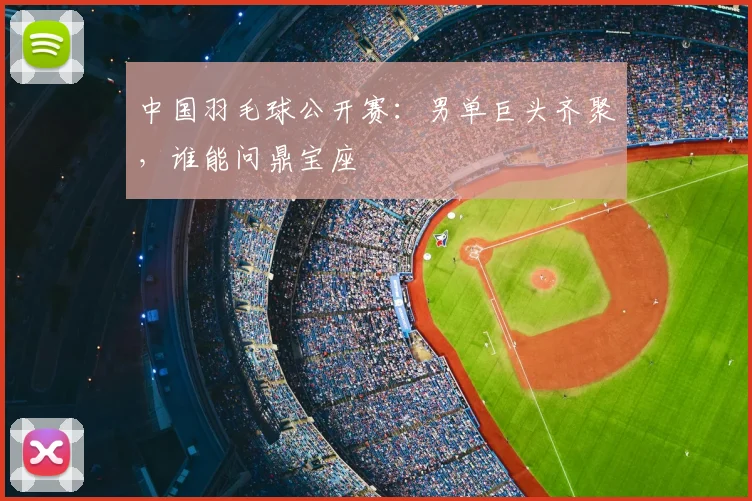 中国羽毛球公开赛：男单巨头齐聚，谁能问鼎宝座
