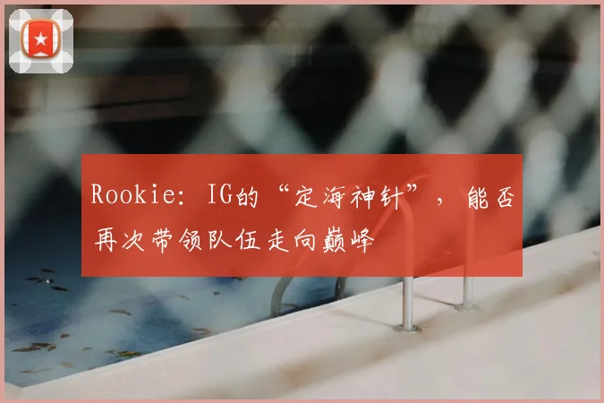 Rookie：IG的“定海神针”，能否再次带领队伍走向巅峰