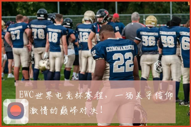 EWC世界电竞杯赛程，一场关乎信仰与激情的巅峰对决！