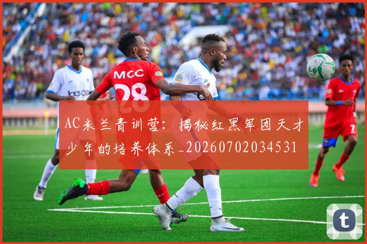 AC米兰青训营：揭秘红黑军团天才少年的培养体系_20260702034531