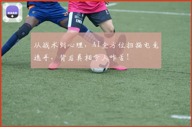 从战术到心理,AI全方位扫描电竞选手,背后真相令人咋舌!