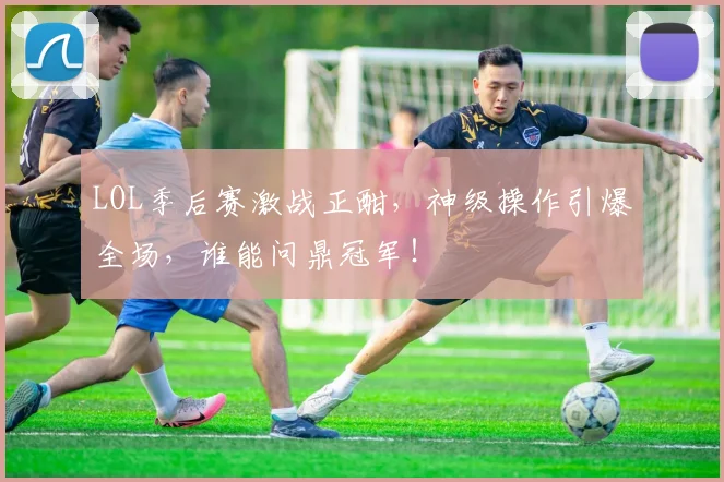 LOL季后赛激战正酣,神级操作引爆全场,谁能问鼎冠军!