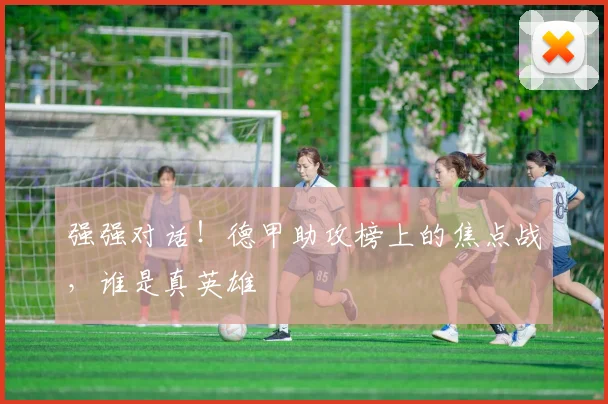 强强对话!德甲助攻榜上的焦点战,谁是真英雄