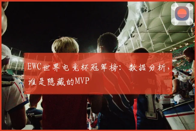 EWC世界电竞杯冠军榜：数据分析，谁是隐藏的MVP