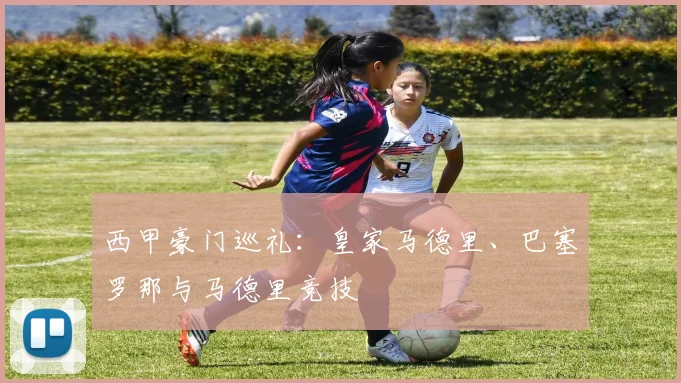 西甲豪门巡礼:皇家马德里、巴塞罗那与马德里竞技