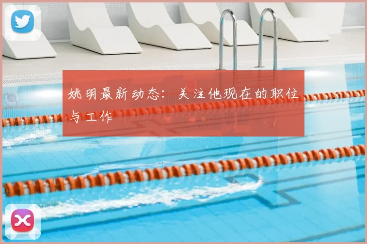 姚明最新动态：关注他现在的职位与工作